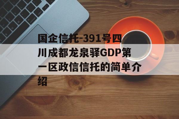 国企信托-391号四川成都龙泉驿GDP第一区政信信托的简单介绍