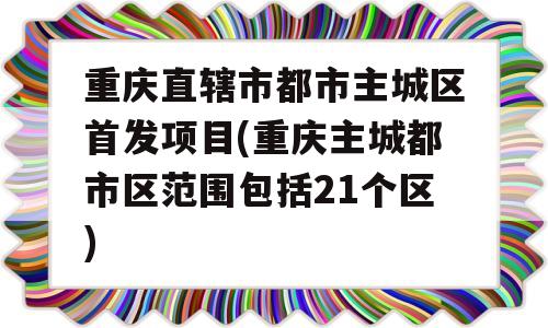 重庆直辖市都市主城区首发项目(重庆主城都市区范围包括21个区)