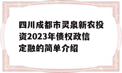 四川成都市灵泉新农投资2023年债权政信定融的简单介绍