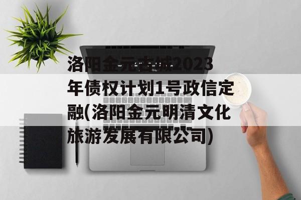 洛阳金元古城2023年债权计划1号政信定融(洛阳金元明清文化旅游发展有限公司)