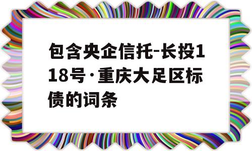 包含央企信托-长投118号·重庆大足区标债的词条