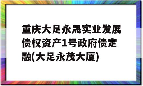 重庆大足永晟实业发展债权资产1号政府债定融(大足永茂大厦)