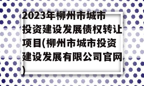 2023年柳州市城市投资建设发展债权转让项目(柳州市城市投资建设发展有限公司官网)