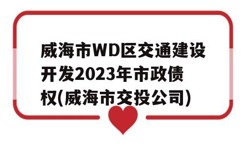 威海市WD区交通建设开发2023年市政债权(威海市交投公司)