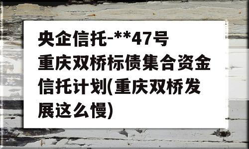 央企信托-**47号重庆双桥标债集合资金信托计划(重庆双桥发展这么慢)