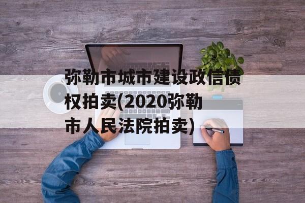 弥勒市城市建设政信债权拍卖(2020弥勒市人民法院拍卖)