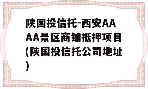 陕国投信托-西安AAAA景区商铺抵押项目(陕国投信托公司地址)