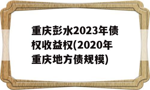 重庆彭水2023年债权收益权(2020年重庆地方债规模)