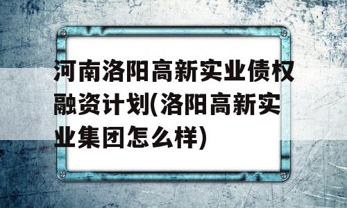 河南洛阳高新实业债权融资计划(洛阳高新实业集团怎么样)