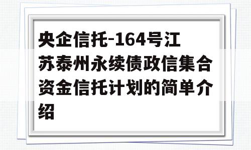 央企信托-164号江苏泰州永续债政信集合资金信托计划的简单介绍