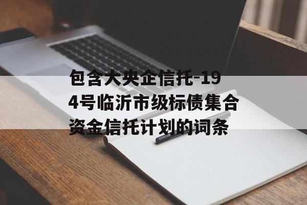 包含大央企信托-194号临沂市级标债集合资金信托计划的词条