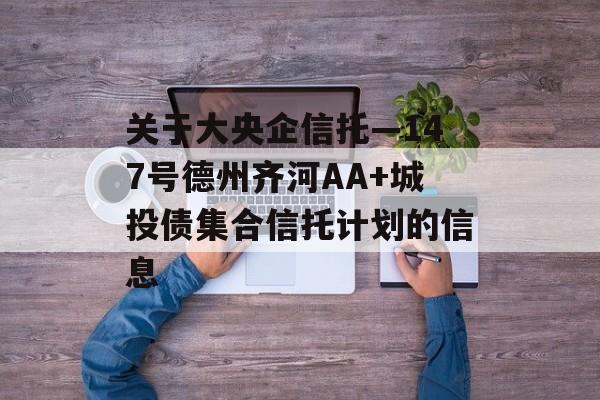 关于大央企信托—147号德州齐河AA+城投债集合信托计划的信息