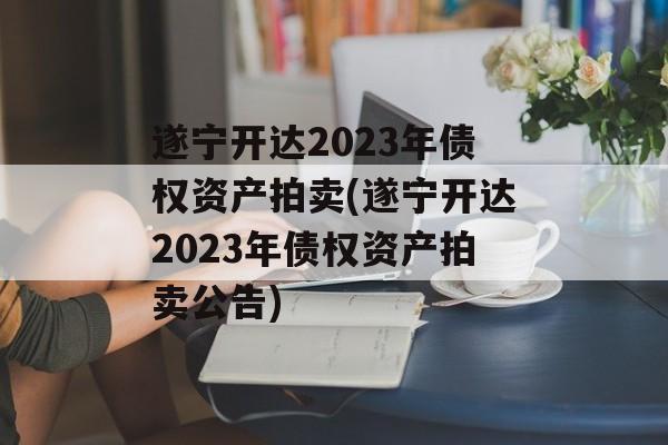 遂宁开达2023年债权资产拍卖(遂宁开达2023年债权资产拍卖公告)