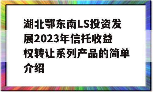 湖北鄂东南LS投资发展2023年信托收益权转让系列产品的简单介绍