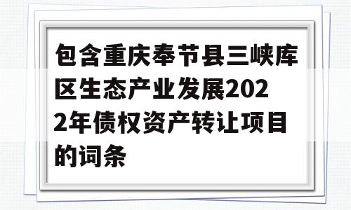 包含重庆奉节县三峡库区生态产业发展2022年债权资产转让项目的词条