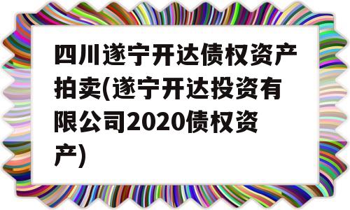 四川遂宁开达债权资产拍卖(遂宁开达投资有限公司2020债权资产)