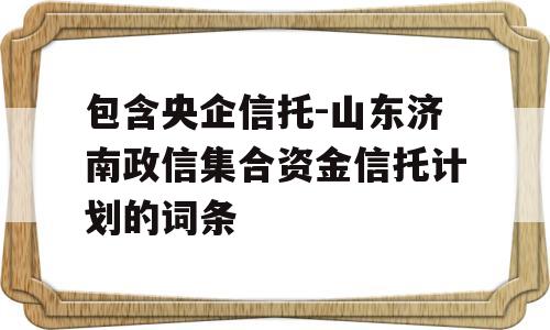 包含央企信托-山东济南政信集合资金信托计划的词条