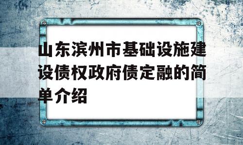 山东滨州市基础设施建设债权政府债定融的简单介绍