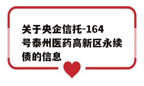 关于央企信托-164号泰州医药高新区永续债的信息