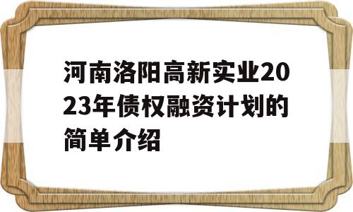 河南洛阳高新实业2023年债权融资计划的简单介绍