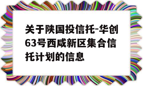 关于陕国投信托-华创63号西咸新区集合信托计划的信息