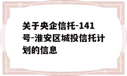 关于央企信托-141号-淮安区城投信托计划的信息