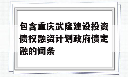 包含重庆武隆建设投资债权融资计划政府债定融的词条