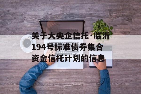 关于大央企信托·临沂194号标准债券集合资金信托计划的信息