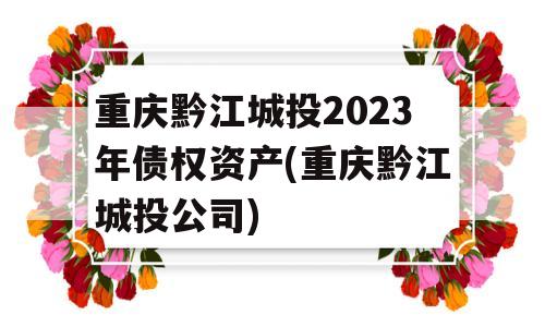 重庆黔江城投2023年债权资产(重庆黔江城投公司)