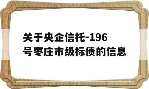 关于央企信托-196号枣庄市级标债的信息