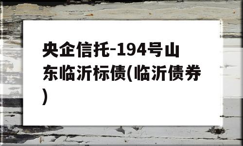 央企信托-194号山东临沂标债(临沂债券)