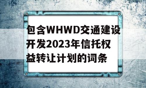 包含WHWD交通建设开发2023年信托权益转让计划的词条