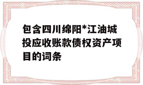 包含四川绵阳*江油城投应收账款债权资产项目的词条