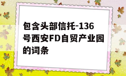 包含头部信托-136号西安FD自贸产业园的词条