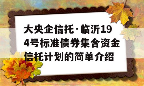 大央企信托·临沂194号标准债券集合资金信托计划的简单介绍