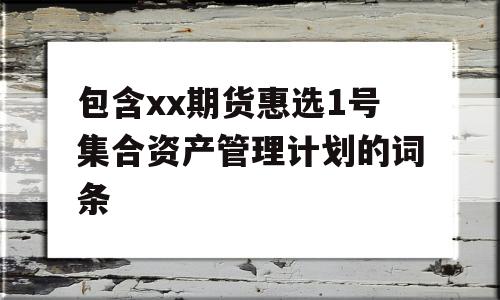 包含xx期货惠选1号集合资产管理计划的词条