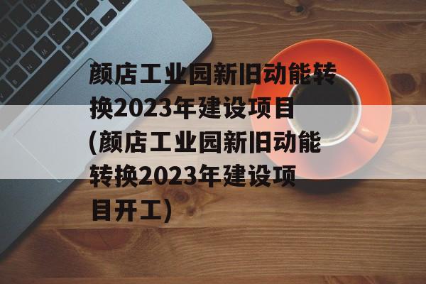 颜店工业园新旧动能转换2023年建设项目(颜店工业园新旧动能转换2023年建设项目开工)