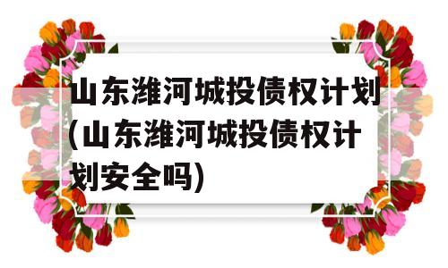 山东潍河城投债权计划(山东潍河城投债权计划安全吗)