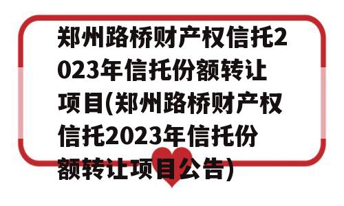 郑州路桥财产权信托2023年信托份额转让项目(郑州路桥财产权信托2023年信托份额转让项目公告)