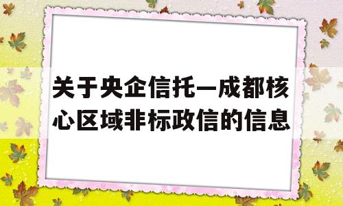 关于央企信托—成都核心区域非标政信的信息