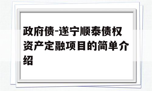 政府债-遂宁顺泰债权资产定融项目的简单介绍