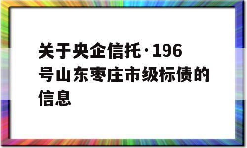 关于央企信托·196号山东枣庄市级标债的信息