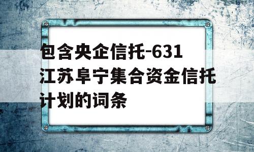 包含央企信托-631江苏阜宁集合资金信托计划的词条