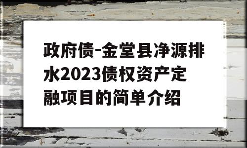 政府债-金堂县净源排水2023债权资产定融项目的简单介绍