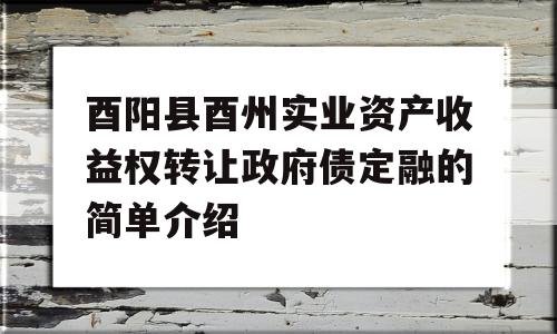 酉阳县酉州实业资产收益权转让政府债定融的简单介绍