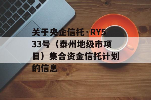 关于央企信托·RY533号（泰州地级市项目）集合资金信托计划的信息