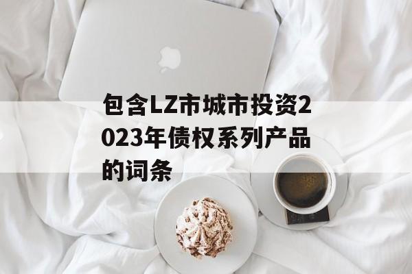 包含LZ市城市投资2023年债权系列产品的词条