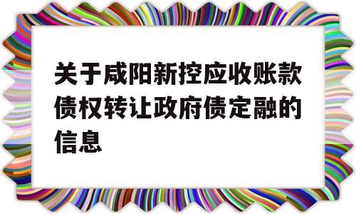 关于咸阳新控应收账款债权转让政府债定融的信息