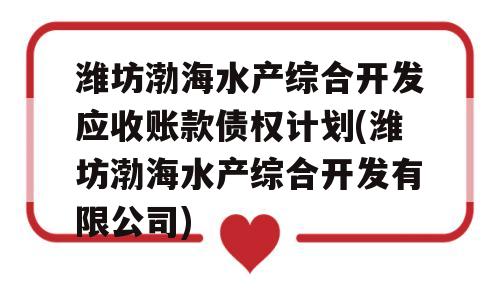 潍坊渤海水产综合开发应收账款债权计划(潍坊渤海水产综合开发有限公司)