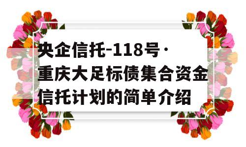 央企信托-118号·重庆大足标债集合资金信托计划的简单介绍